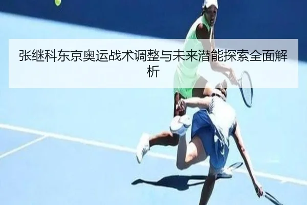 张继科东京奥运战术调整与未来潜能探索全面解析