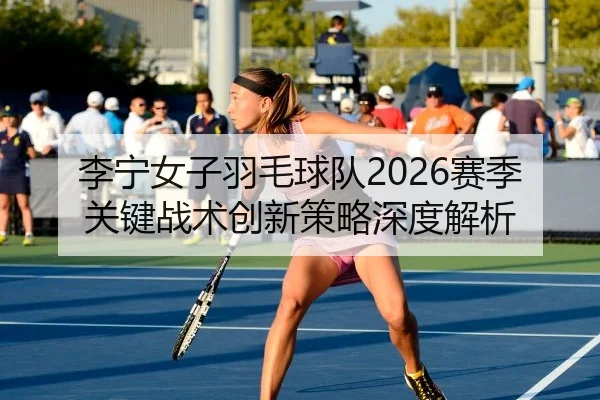 li-ning-nv-zi-yu-mao-qiu-dui-sai-ji-guan-jian-zhan-shu-chuang-xin-ce-lve-shen-du-jie-xi-2-702.jpg
