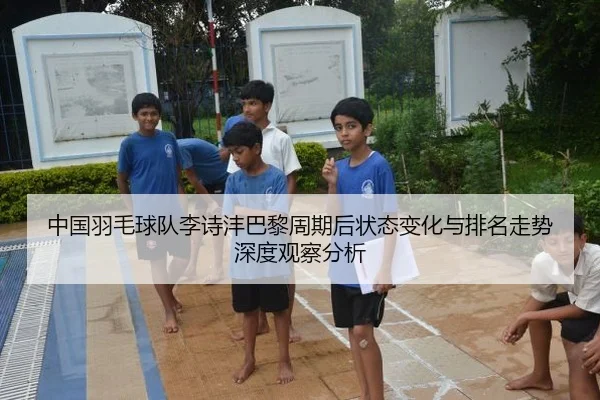 中国羽毛球队李诗沣巴黎周期后状态变化与排名走势深度观察分析