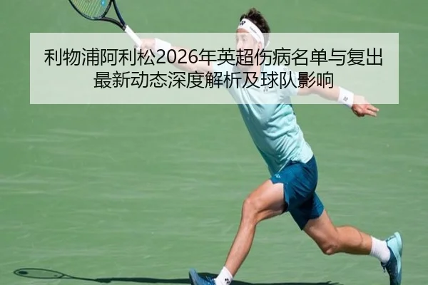 利物浦阿利松2026年英超伤病名单与复出最新动态深度解析及球队影响