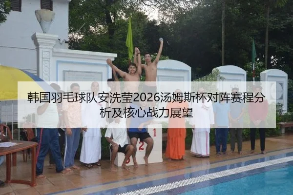 韩国羽毛球队安洗莹2026汤姆斯杯对阵赛程分析及核心战力展望